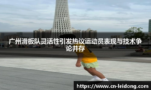 广州滑板队灵活性引发热议运动员表现与技术争论并存