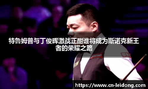 特鲁姆普与丁俊晖激战正酣谁将成为斯诺克新王者的荣耀之路